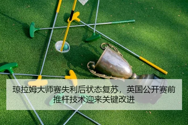 琼拉姆大师赛失利后状态复苏，英国公开赛前推杆技术迎来关键改进