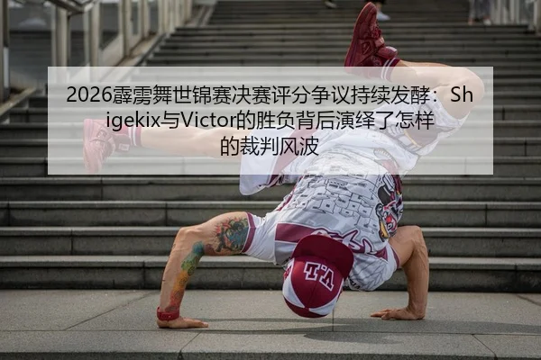 2026霹雳舞世锦赛决赛评分争议持续发酵：Shigekix与Victor的胜负背后演绎了怎样的裁判风波